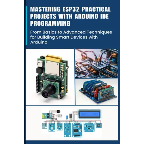 Mastering Esp32 Practical Projects with Arduino Ide Programming: From Basics to Advanced Techniques for Building Smart Devices with Arduino