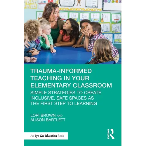 Trauma-Informed Teaching in Your Elementary Classroom: Simple Strategies to Create Inclusive, Safe Spaces as the First Step to Learning