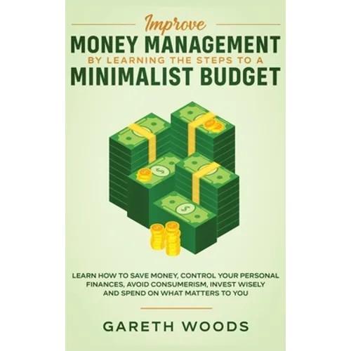 Improve Money Management by Learning the Steps to a Minimalist Budget: Learn How to Save Money, Control your Personal Finances, Avoid Consumerism, Inv - Hardcover