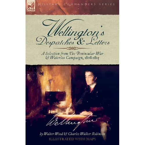Wellington's Despatches & Letters: A Selection from The Peninsular War & Waterloo Campaign, 1808-1815 - Paperback