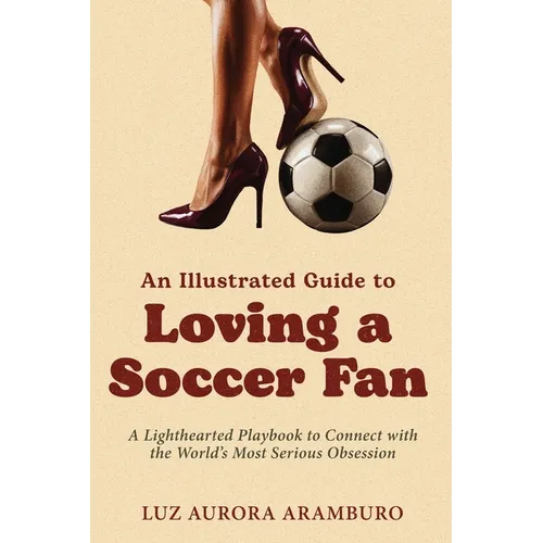 An Illustrated Guide to Loving a Soccer Fan: A Lighthearted Playbook to Connect with the World's Most Serious Obsession - Paperback