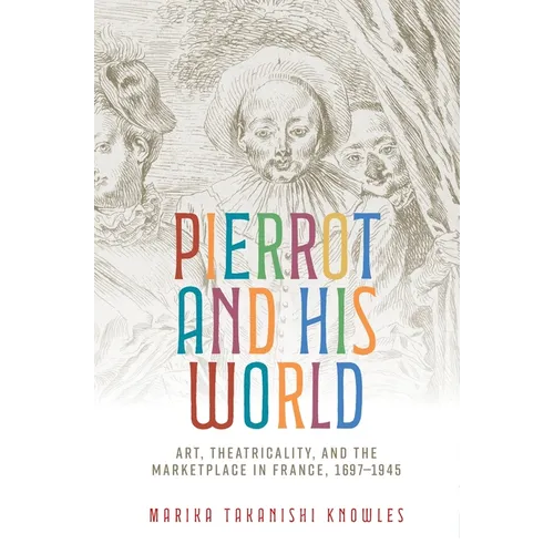 Pierrot and His World: Art, Theatricality, and the Marketplace in France, 1697-1945 - Paperback