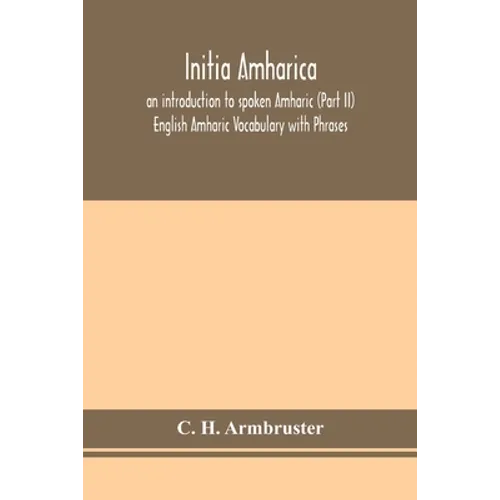 Initia Amharica; An Introduction To Spoken Amharic (Part Ii) English Amharic Vocabulary With Phrases - Paperback