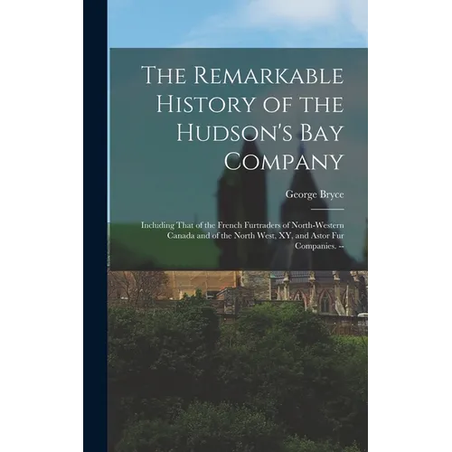 The Remarkable History of the Hudson's Bay Company: Including That of the French Furtraders of North-Western Canada and of the North West, XY, and Ast - Hardcover