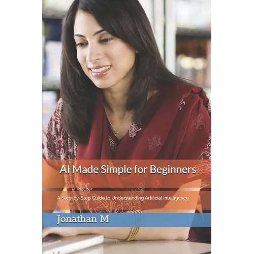 AI Made Simple for Beginners: A Step-by-Step Guide to Understanding Artificial Intelligence