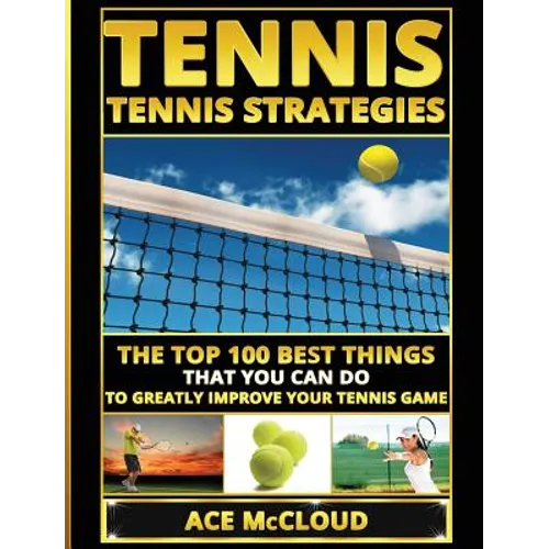 Tennis: Tennis Strategies: The Top 100 Best Things That You Can Do To Greatly Improve Your Tennis Game - Hardcover
