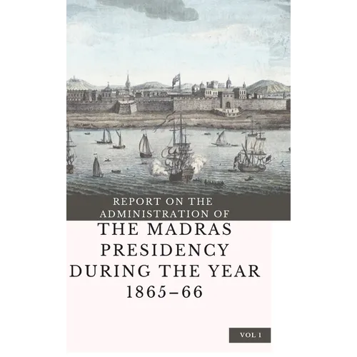 REPORT ON THE ADMINISTRATION OF THE MADRAS PRESIDENCY DURING THE YEAR 1865 - 66 (Vol 1) - Hardcover