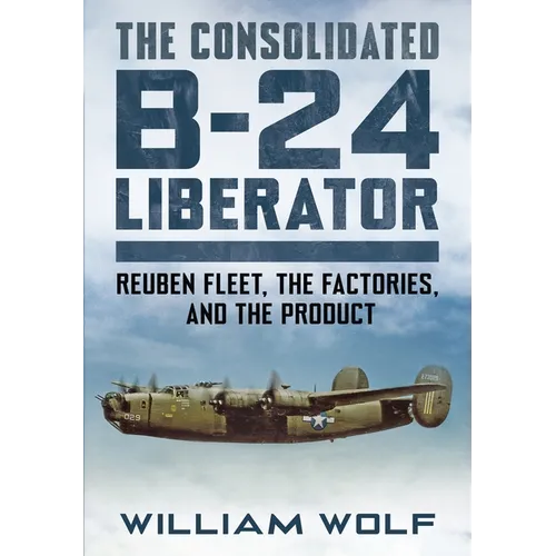 The Consolidated B-24 Liberator: Reuben Fleet, the Factories, and the Product - Hardcover