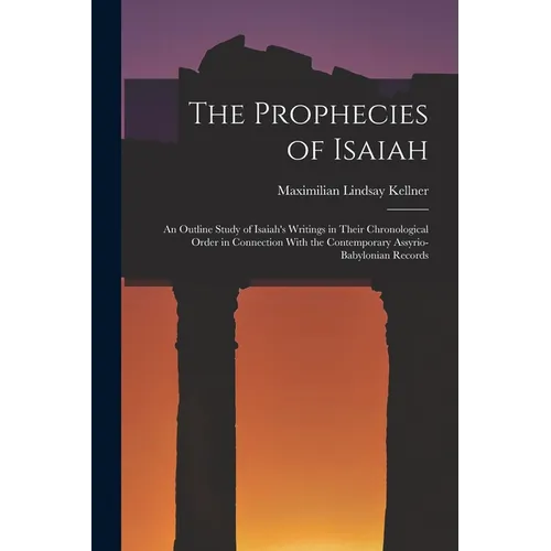 The Prophecies of Isaiah: An Outline Study of Isaiah's Writings in Their Chronological Order in Connection With the Contemporary Assyrio-Babylonian Re - Paperback
