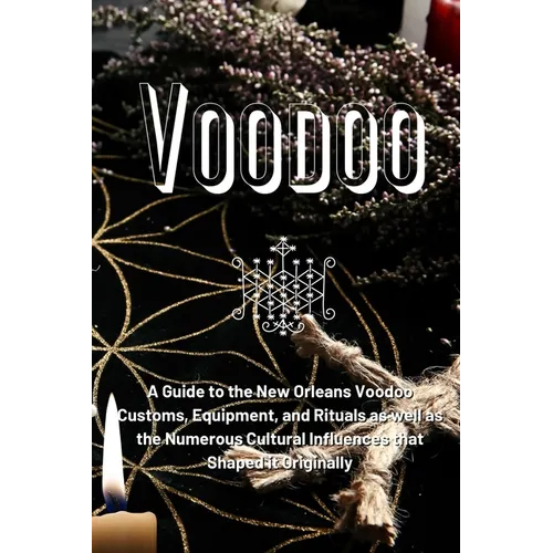 Voodoo: A Guide to the New Orleans Voodoo Customs, Equipment, and Rituals as well as the Numerous Cultural Influences that Shaped it Originally