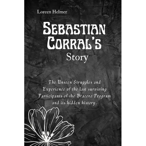 Sebastian Corral's Story: The Unseen Struggles and Experience of the last surviving Participants of the Bracero Program and its hidden history. - Paperback