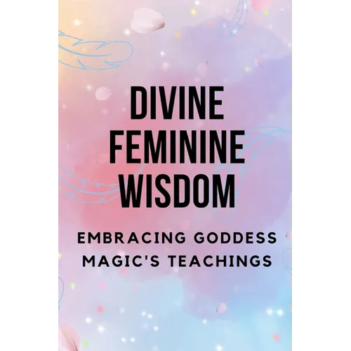 Divine Feminine Wisdom: Embracing Goddess Magic's Teachings - Paperback