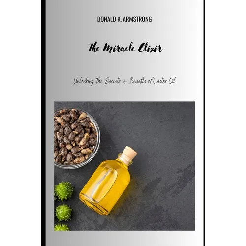 The Miracle Elixir: Unlocking the Secrets and Benefits of Castor Oil - Paperback