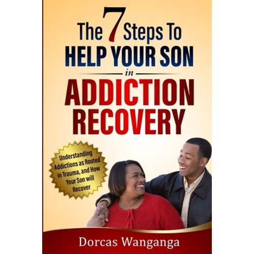 The 7 Steps to Help Your Son in Addiction Recovery: Understanding Addictions as Rooted in Trauma and How Your Son Will Recover - Paperback