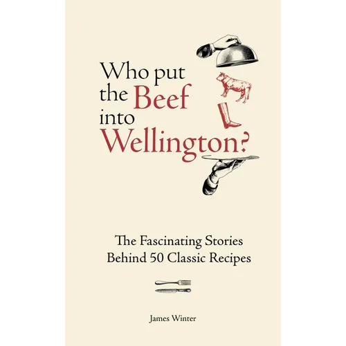 Who Put the Beef Into Wellington?: The Fascinating Stories Behind 50 Classic Recipes - Hardcover