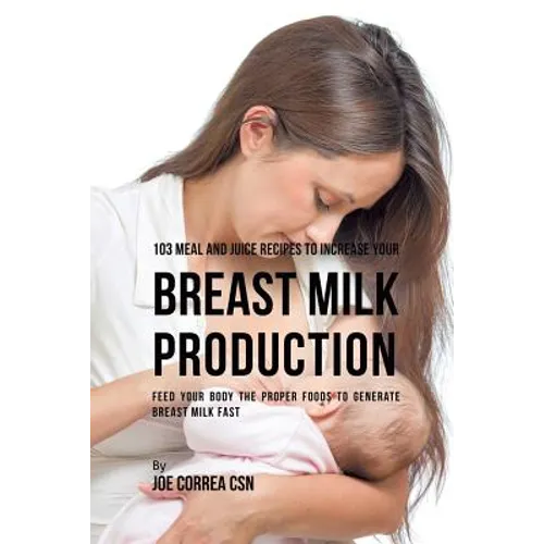 103 Meal and Juice Recipes to Increase Your Breast Milk Production: Feed Your Body the Proper Foods to Generate Breast Milk Fast - Paperback