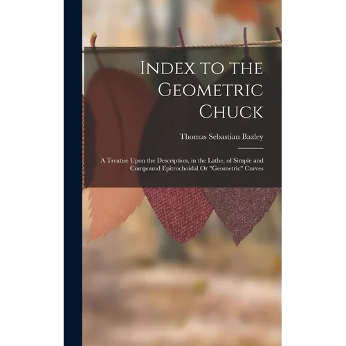 Index to the Geometric Chuck: A Treatise Upon the Description, in the Lathe, of Simple and Compound Epitrochoidal Or 