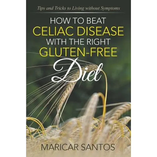How to Beat Celiac Disease with the Right Gluten-Free Diet: Tips and Tricks to Living without Symptoms - Paperback