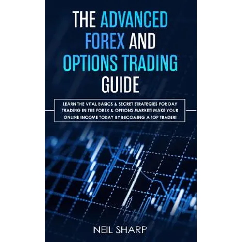 The Advanced Forex and Options Trading Guide: Learn The Vital Basics & Secret Strategies For Day Trading in The Forex & Options Market! Make Your Onli - Paperback