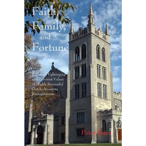 Faith, Family, and Fortune: Reformed Upbringing and Calvinist Values of Highly Successful Dutch American Entrepreneurs - Paperback