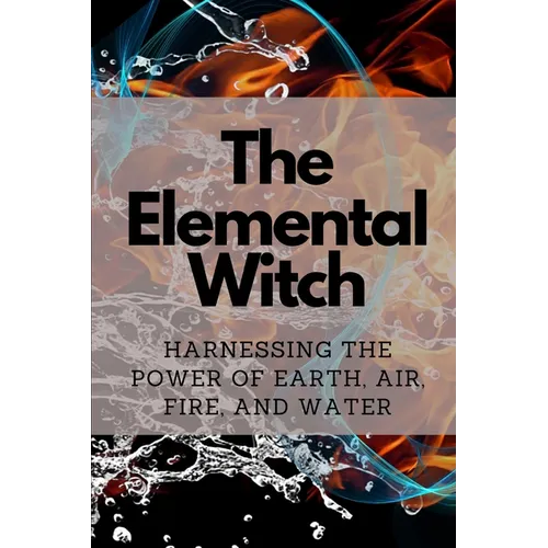 The Elemental Witch: Harnessing the Power of Earth, Air, Fire, and Water - Paperback