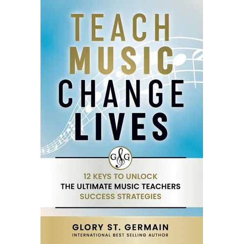 Teach Music Change Lives: 12 Keys to Unlock The Ultimate Music Teachers Success Strategies - Paperback
