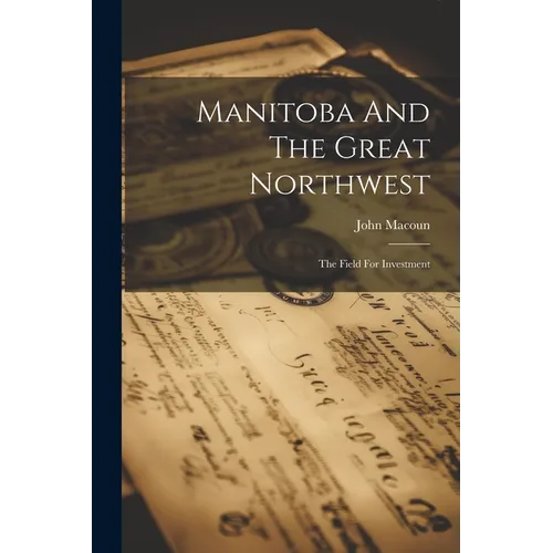 Manitoba And The Great Northwest: The Field For Investment - Paperback