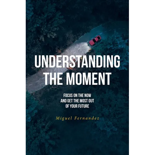 Understanding the Moment: Focus on the Now and Get the Most Out of Your Future