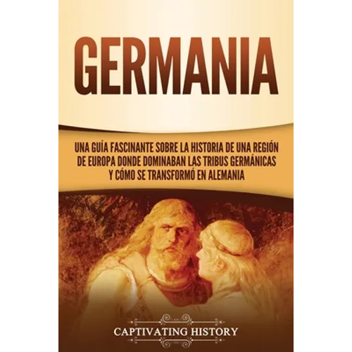 Germania: Una Guía Fascinante sobre la Historia de una Región de Europa Donde Dominaban las Tribus Germánicas y Cómo se Transformó en Alemania - Paperback