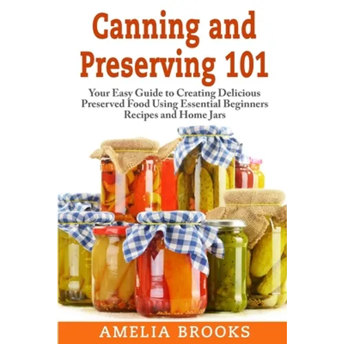 Canning and Preserving 101: Your Easy Guide to Creating Delicious Preserved Food Using Home Jars and Essential Beginners Recipes