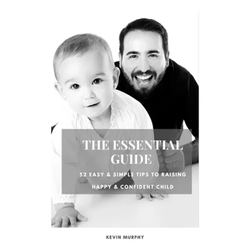 The Essential Guide: 52 Easy & Simple Tips to Raise Positive, Successful, and Happy Child Ages (1- 12) 