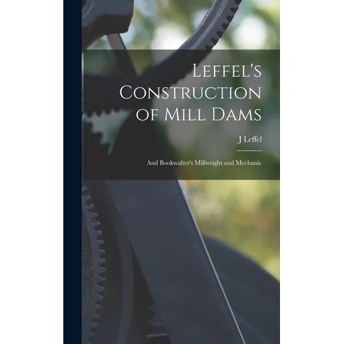 Leffel's Construction of Mill Dams: And Bookwalter's Millwright and Mechanic - Hardcover