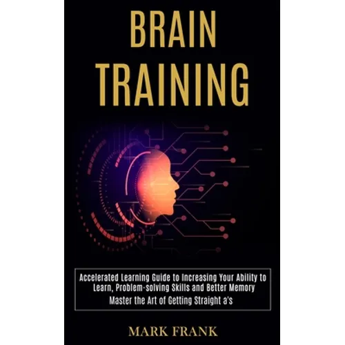 Brain Training: Accelerated Learning Guide to Increasing Your Ability to Learn, Problem-solving Skills and Better Memory (Master the Art of Getting St - Paperback