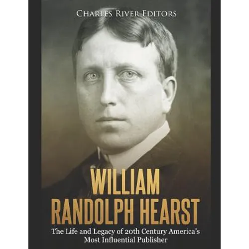 William Randolph Hearst: The Life and Legacy of 20th Century America's Most Influential Publisher - Paperback