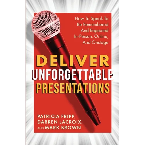 Deliver Unforgettable Presentations: How To Speak To Be Remembered And Repeated In-Person, Online, And Onstage - Paperback