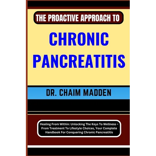 The Proactive Approach to Chronic Pancreatitis: Healing From Within: Unlocking The Keys To Wellness - From Treatment To Lifestyle Choices, Your Comple - Paperback