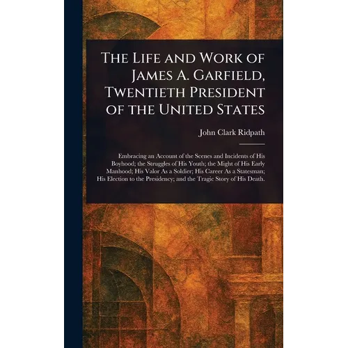 The Life and Work of James A. Garfield, Twentieth President of the United States - Hardcover