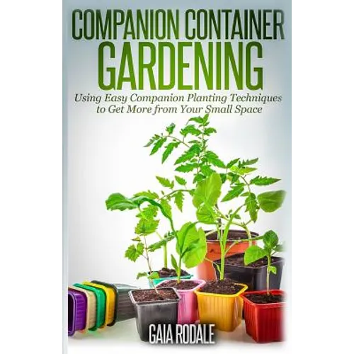 Companion Container Gardening: Using Easy Companion Planting Techniques to Get More from Your Small Space