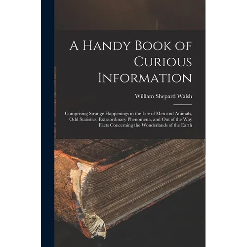 A Handy Book of Curious Information: Comprising Strange Happenings in the Life of Men and Animals, Odd Statistics, Extraordinary Phenomena, and Out of - Paperback