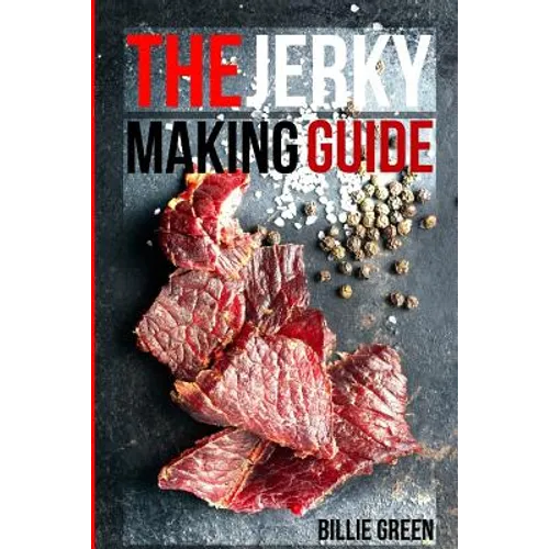 The Jerky Making Guide: Learn How To Make Delicious Homemade Jerky With This Ultimate Guide, Types Of Meat To Use, Ways To Make Your Jerky, A - Paperback
