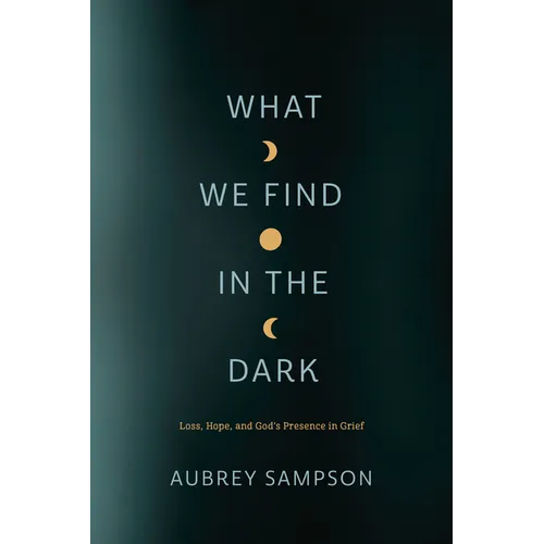 What We Find in the Dark: Loss, Hope, and God's Presence in Grief