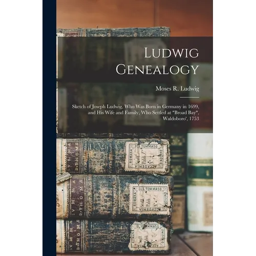 Ludwig Genealogy: Sketch of Joseph Ludwig, Who Was Born in Germany in 1699, and His Wife and Family, Who Settled at 