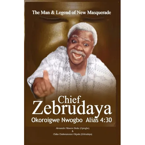 The Man & Legend of New Masquerade Chief Zebrudaya Okoroigwe Nwogbo Alias 4: 30: The Book of Zebrudaya - Paperback