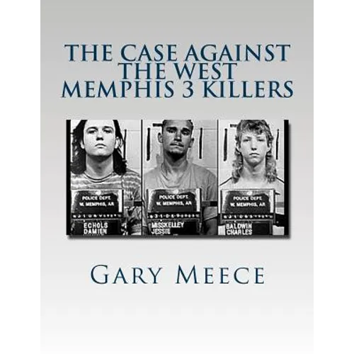 The Case Against the West Memphis 3 Killers: Condensed and revised from 
