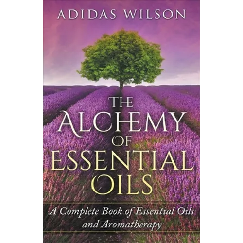 The Alchemy of Essential Oils - A Complete Book of Essential Oils and Aromatherapy - Paperback