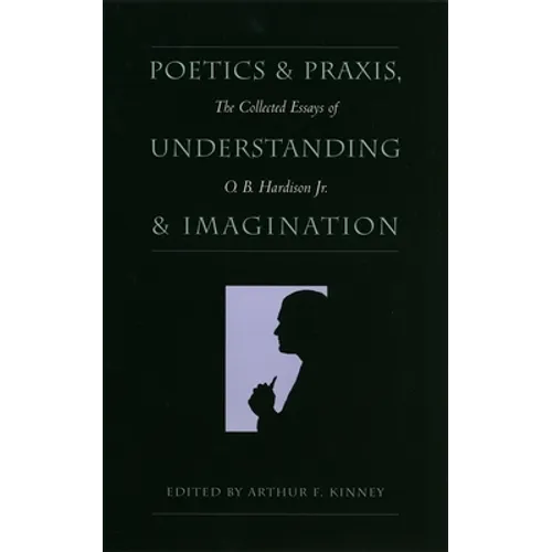 Poetics and Praxis, Understanding and Imagination: The Collected Essays of O. B. Hardison Jr. - Hardcover