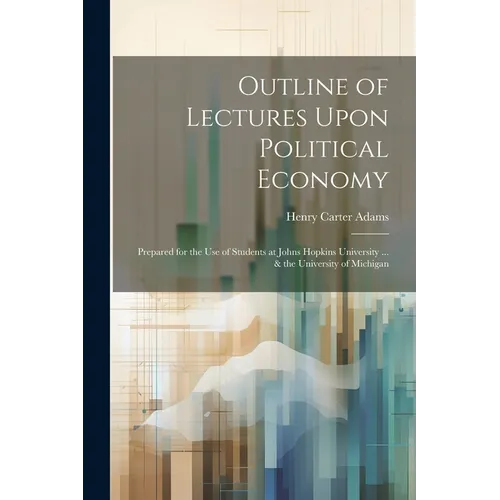 Outline of Lectures Upon Political Economy: Prepared for the Use of Students at Johns Hopkins University ... & the University of Michigan - Paperback