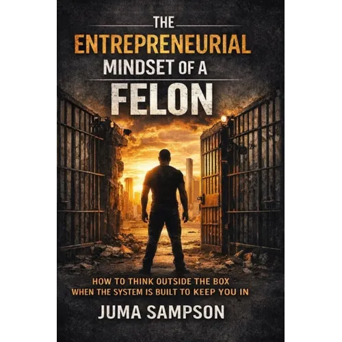 The Entrepreneurial Mindset of a Felon: How to Think Outside the Box When the System is Built to Keep You In - Paperback