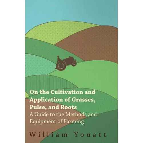 On the Cultivation and Application of Grasses, Pulse, and Roots - A Guide to the Methods and Equipment of Farming