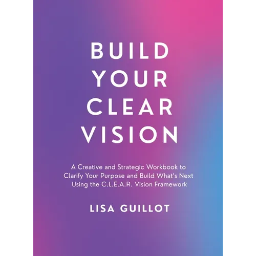 Build Your Clear Vision: A Creative and Strategic Workbook to Clarify Your Purpose and Build What's Next Using the C.L.E.A.R. Vision Framework